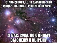 ставь репост, если думаешь, что моцарт написал "реквием по мечте" *я вас, сука, по одному выслежу и вырежу