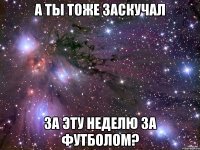 а ты тоже заскучал за эту неделю за футболом?