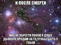 и после смерти мне не обрести покой я душу дьяволу продам за то чтобы быть с тобой