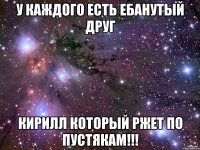 у каждого есть ебанутый друг кирилл который ржет по пустякам!!!