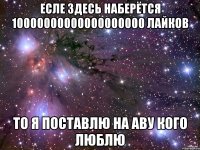 есле здесь наберётся 10000000000000000000 лайков то я поставлю на аву кого люблю