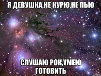 я девушка,не курю,не пью слушаю рок,умею готовить