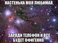 настенька моя любимая, заряди телефон и все будет офигенно*