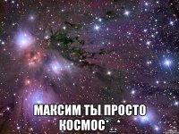  максим ты просто космос*_*