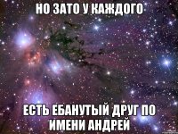 но зато у каждого есть ебанутый друг по имени андрей