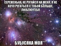 сереженька, не ругайся на меня, я не хочу ругаться с тобой больше, люблю тебя бубусяка моя***