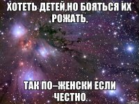 хотеть детей,но бояться их рожать, так по–женски если честно