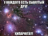 у каждого есть ебанутый друг хипарюга!!!