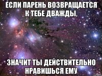 если парень возвращается к тебе дважды, значит ты действительно нравишься ему