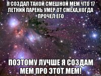 я создал такой смешной мем что 17 летний парень умер от смеха,когда прочел его поэтому лучше я создам мем про этот мем!