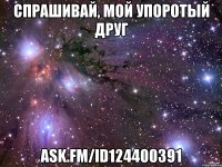 спрашивай, мой упоротый друг ask.fm/id124400391