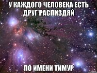 у каждого человека есть друг распиздяй по имени тимур