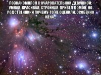 познакомился с очаровательной девушкой: умная, красивая, стройная. привел домой, но родственники почему-то не оценили, особенно жена... 