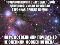 познакомился с очаровательной девушкой: умная, красивая, стройная. привел домой, но родственники почему-то не оценили, особенно жена.,.