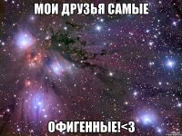 мои друзья самые офигенные!<3