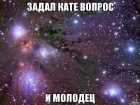 задал кате вопрос и молодец