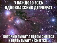 у каждого есть одноклассник дегенерат который пукает а потом смеется и опять пукает и смеется...