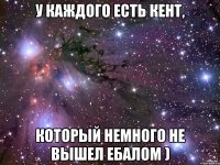 у каждого есть кент, который немного не вышел ебалом )