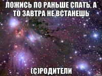 ложись по раньше спать, а то завтра не встанешь (с)родители