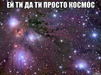 ей ти да ти просто космос 