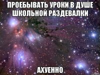 проебывать уроки в душе школьной раздевалки ахуенно