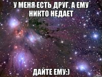 у меня есть друг, а ему никто недает дайте ему:)