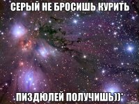 серый не бросишь курить пиздюлей получишь))*