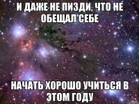 и даже не пизди, что не обещал себе начать хорошо учиться в этом году