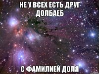 не у всех есть друг долбаеб с фамилией доля