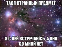 тася странный предмет я с ней встречаюсь, а она со мной нет