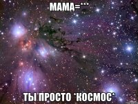 мама=*** ты просто *космос*