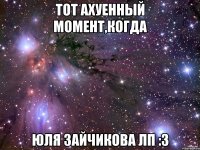 тот ахуенный момент,когда юля зайчикова лп :3