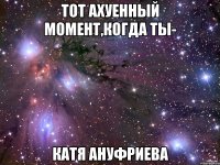 тот ахуенный момент,когда ты- катя ануфриева