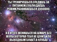 ты тренируешься,следишь за питанием,соблюдаешь режим,развиваешься духовно, а в итоге женишься на шмаре без жопы,которая тебя не ценит и по выходным бухает в клубах