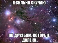 я сильно скучаю по друзьям, которые далеко