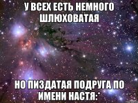 у всех есть немного шлюховатая но пиздатая подруга по имени настя:*