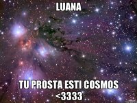 luana tu prosta esti cosmos <3333