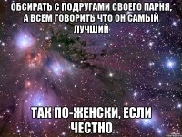 обсирать с подругами своего парня, а всем говорить что он самый лучший так по-женски, если честно
