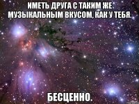 иметь друга с таким же музыкальным вкусом, как у тебя. бесценно.