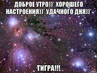 доброе утро))* хорошего настроения))* удачного дня))* тигра!!!