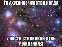 то ахуенное чувство,когда у насти стинковой день рождения:3