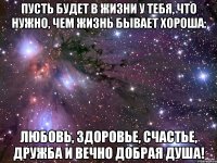 пусть будет в жизни у тебя, что нужно, чем жизнь бывает хороша: любовь, здоровье, счастье, дружба и вечно добрая душа!