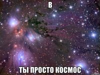 в ты просто космос