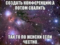 создать конференцию,а потом свалить так то по женски если честно