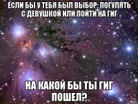 если бы у тебя был выбор: погулять с девушкой или пойти на гиг на какой бы ты гиг пошел?