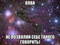 вова не позволяй себе такого говорить)