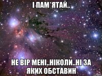 і пам*ятай.. не вір мені..ніколи..ні за яких обставин