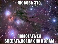 любовь это помогать ей блевать,когда она в хлам