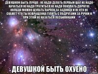 девушкой быть лучше : не надо делать первый шаг не надо качаться не надо тратиться не надо покупать дорогое кольцо можно щупать парней за задницу и не кто не скажет что ты извращенка гулять с подругами за ручки и при этом не казаться лесбиянками девушкой быть охуено