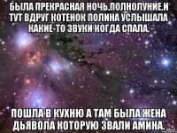 была прекрасная ночь.полнолуние.и тут вдруг котенок полина услышала какие-то звуки когда спала. пошла в кухню а там была жена дьявола которую звали амина.